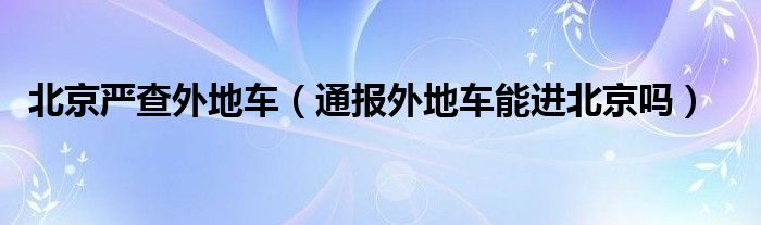 北京严查外地车（通报外地车能进北京吗）