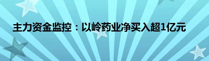 主力资金监控：以岭药业净买入超1亿元