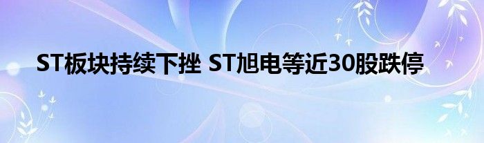 ST板块持续下挫 ST旭电等近30股跌停