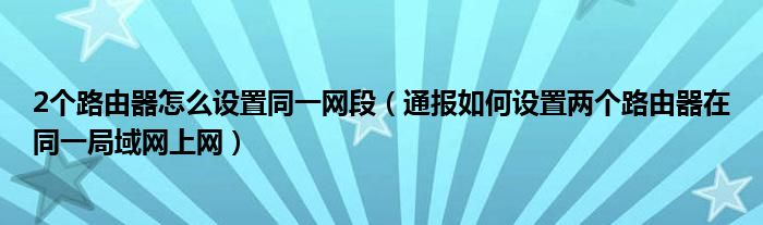 2个路由器怎么设置同一网段（通报如何设置两个路由器在同一局域网上网）