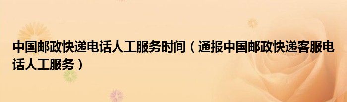 中国邮政快递电话人工服务时间（通报中国邮政快递客服电话人工服务）