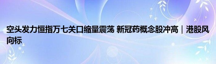 空头发力恒指万七关口缩量震荡 新冠药概念股冲高｜港股风向标