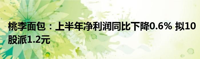 桃李面包：上半年净利润同比下降0.6% 拟10股派1.2元