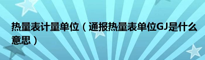 热量表计量单位（通报热量表单位GJ是什么意思）