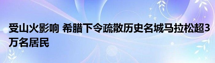 受山火影响 希腊下令疏散历史名城马拉松超3万名居民