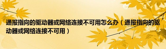 通报指向的驱动器或网络连接不可用怎么办（通报指向的驱动器或网络连接不可用）