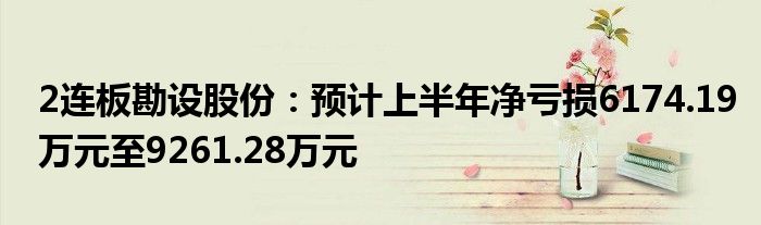 2连板勘设股份：预计上半年净亏损6174.19万元至9261.28万元