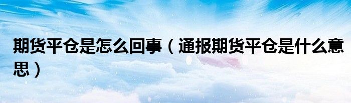 期货平仓是怎么回事（通报期货平仓是什么意思）