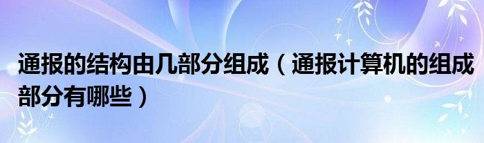 通报的结构由几部分组成（通报计算机的组成部分有哪些）