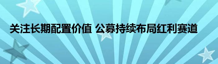 关注长期配置价值 公募持续布局红利赛道