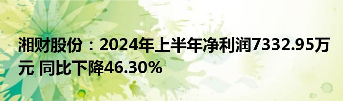 湘财股份：2024年上半年净利润7332.95万元 同比下降46.30%