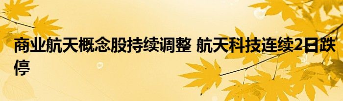 商业航天概念股持续调整 航天科技连续2日跌停