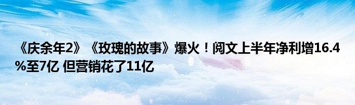 《庆余年2》《玫瑰的故事》爆火！阅文上半年净利增16.4%至7亿 但营销花了11亿