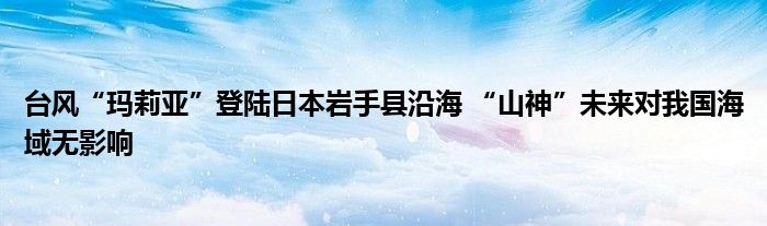 台风“玛莉亚”登陆日本岩手县沿海 “山神”未来对我国海域无影响