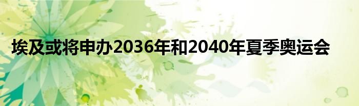 埃及或将申办2036年和2040年夏季奥运会