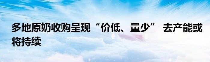 多地原奶收购呈现“价低、量少” 去产能或将持续