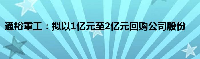 通裕重工：拟以1亿元至2亿元回购公司股份