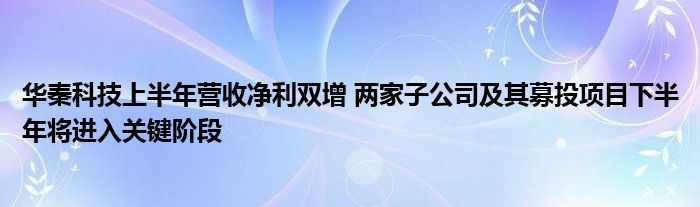 华秦科技上半年营收净利双增 两家子公司及其募投项目下半年将进入关键阶段