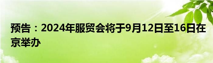 预告：2024年服贸会将于9月12日至16日在京举办