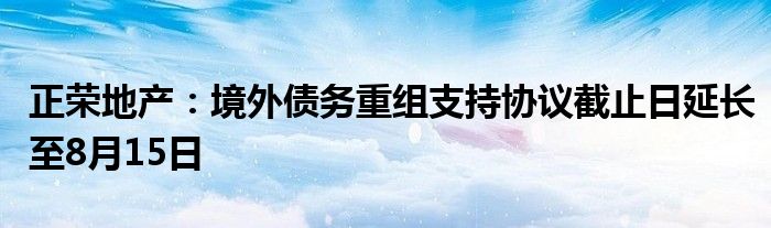 正荣地产：境外债务重组支持协议截止日延长至8月15日