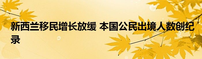 新西兰移民增长放缓 本国公民出境人数创纪录