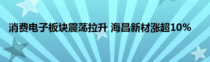 消费电子板块震荡拉升 海昌新材涨超10%