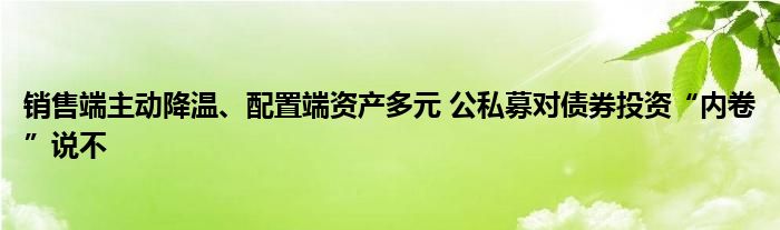 销售端主动降温、配置端资产多元 公私募对债券投资“内卷”说不