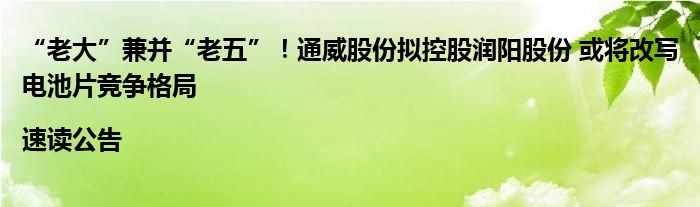 “老大”兼并“老五”！通威股份拟控股润阳股份 或将改写电池片竞争格局|速读公告