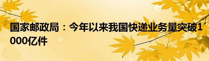 国家邮政局：今年以来我国快递业务量突破1000亿件