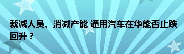 裁减人员、消减产能 通用汽车在华能否止跌回升？