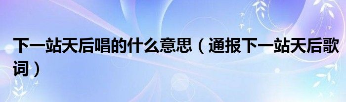 下一站天后唱的什么意思（通报下一站天后歌词）