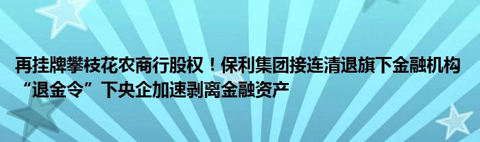 再挂牌攀枝花农商行股权！保利集团接连清退旗下
机构 “退金令”下央企加速剥离
资产