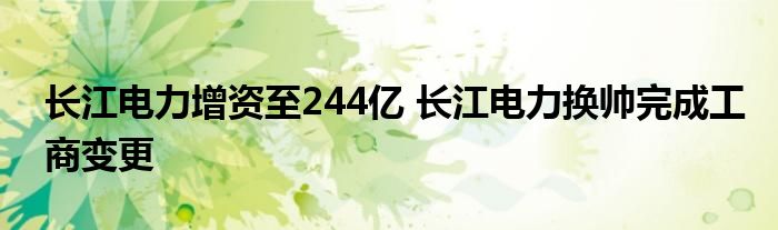 长江电力增资至244亿 长江电力换帅完成工商变更