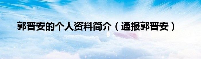 郭晋安的个人资料简介（通报郭晋安）