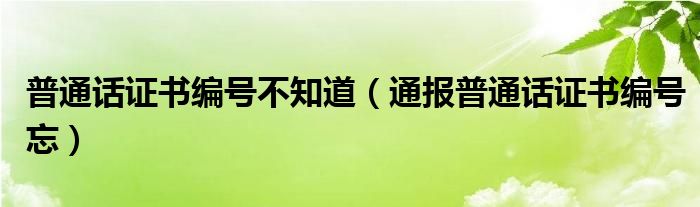 普通话证书编号不知道（通报普通话证书编号忘）