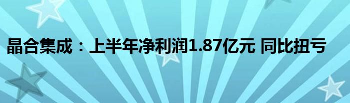 晶合集成：上半年净利润1.87亿元 同比扭亏