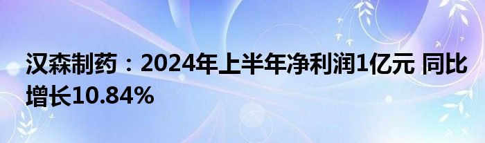 汉森制药：2024年上半年净利润1亿元 同比增长10.84%