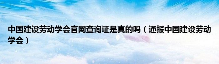 中国建设劳动学会官网查询证是真的吗（通报中国建设劳动学会）