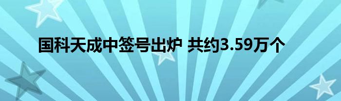 国科天成中签号出炉 共约3.59万个