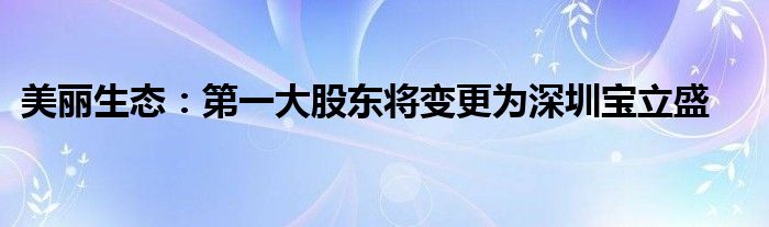 美丽生态：第一大股东将变更为深圳宝立盛