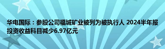 华电国际：参股公司福城矿业被列为被执行人 2024半年报投资收益科目减少6.97亿元