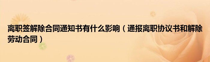 离职签解除合同通知书有什么影响（通报离职协议书和解除劳动合同）