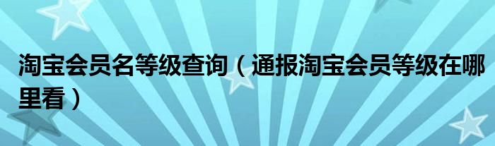 淘宝会员名等级查询（通报淘宝会员等级在哪里看）