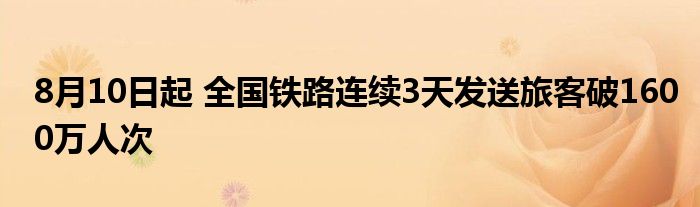 8月10日起 全国铁路连续3天发送旅客破1600万人次