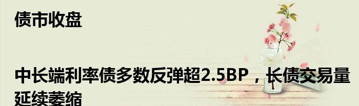 债市收盘|中长端利率债多数反弹超2.5BP，长债交易量延续萎缩