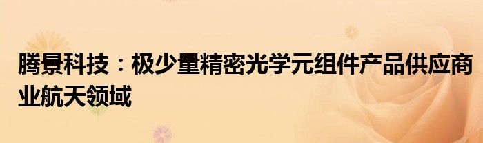 腾景科技：极少量精密光学元组件产品供应商业航天领域