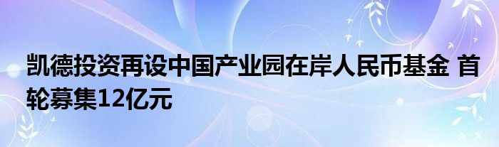 凯德投资再设中国产业园在岸人民币基金 首轮募集12亿元