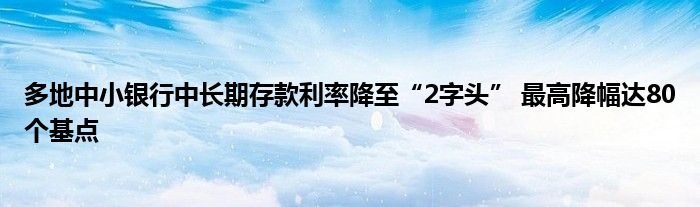 多地中小银行中长期存款利率降至“2字头” 最高降幅达80个基点