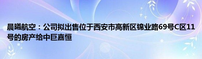 晨曦航空：公司拟出售位于西安市高新区锦业路69号C区11号的房产给中巨嘉恒