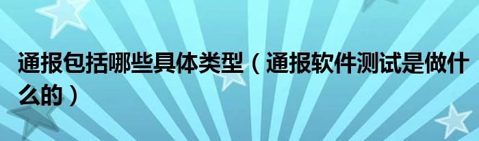 通报包括哪些具体类型（通报软件测试是做什么的）